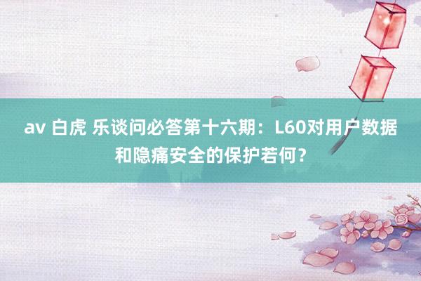 av 白虎 乐谈问必答第十六期：L60对用户数据和隐痛安全的保护若何？