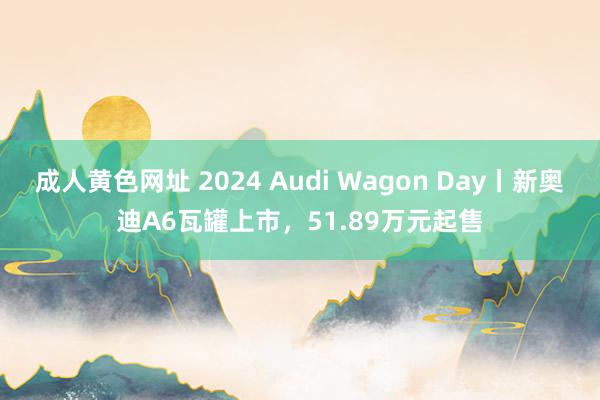 成人黄色网址 2024 Audi Wagon Day丨新奥迪A6瓦罐上市，51.89万元起售