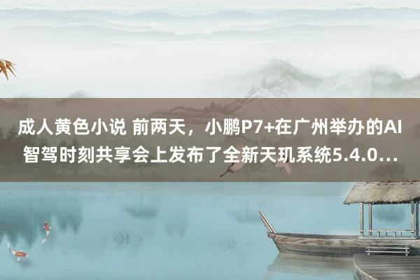 成人黄色小说 前两天，小鹏P7+在广州举办的AI智驾时刻共享会上发布了全新天玑系统5.4.0…