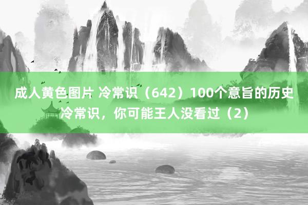 成人黄色图片 冷常识（642）100个意旨的历史冷常识，你可能王人没看过（2）