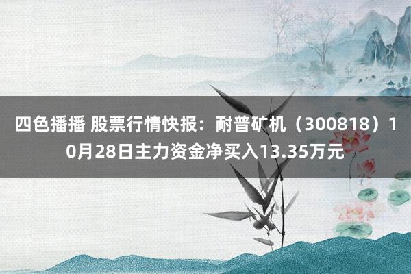 四色播播 股票行情快报：耐普矿机（300818）10月28日主力资金净买入13.35万元