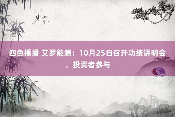 四色播播 艾罗能源：10月25日召开功绩讲明会，投资者参与