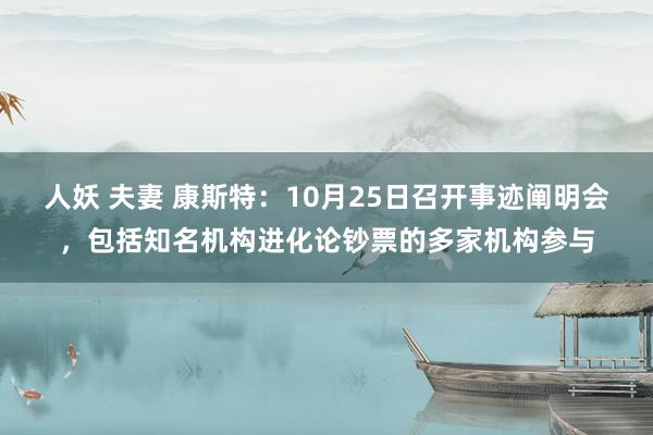 人妖 夫妻 康斯特：10月25日召开事迹阐明会，包括知名机构进化论钞票的多家机构参与