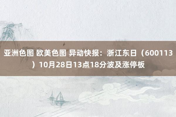 亚洲色图 欧美色图 异动快报：浙江东日（600113）10月28日13点18分波及涨停板