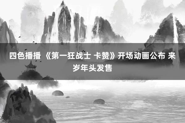 四色播播 《第一狂战士 卡赞》开场动画公布 来岁年头发售