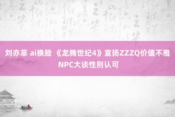 刘亦菲 ai换脸 《龙腾世纪4》宣扬ZZZQ价值不雅 NPC大谈性别认可