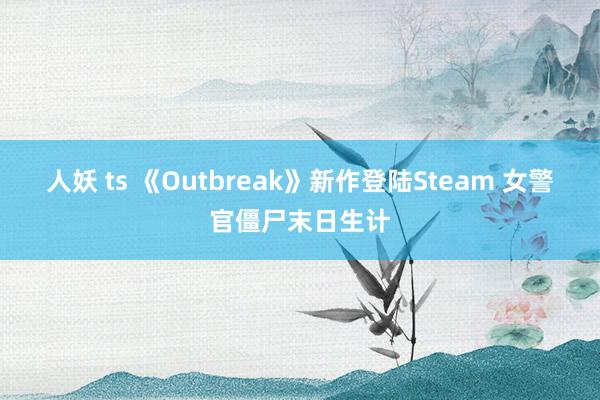 人妖 ts 《Outbreak》新作登陆Steam 女警官僵尸末日生计