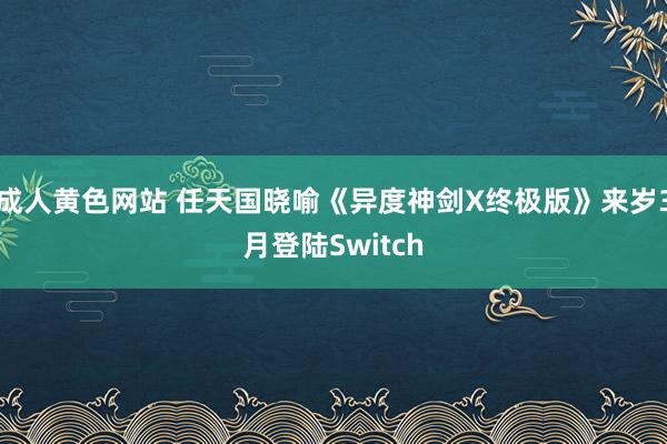 成人黄色网站 任天国晓喻《异度神剑X终极版》来岁3月登陆Switch