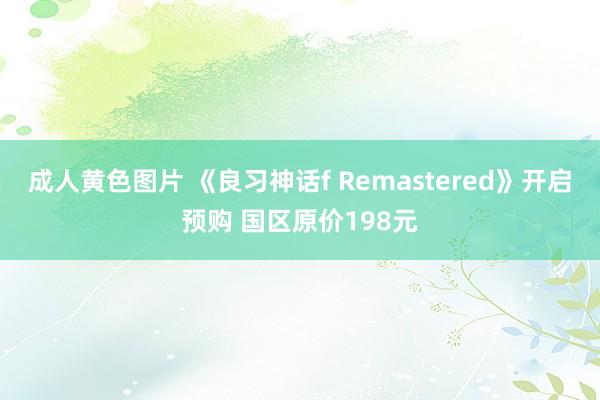 成人黄色图片 《良习神话f Remastered》开启预购 国区原价198元