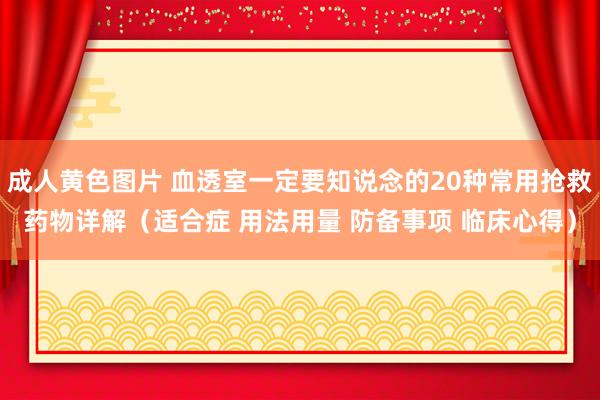 成人黄色图片 血透室一定要知说念的20种常用抢救药物详解（适合症 用法用量 防备事项 临床心得）