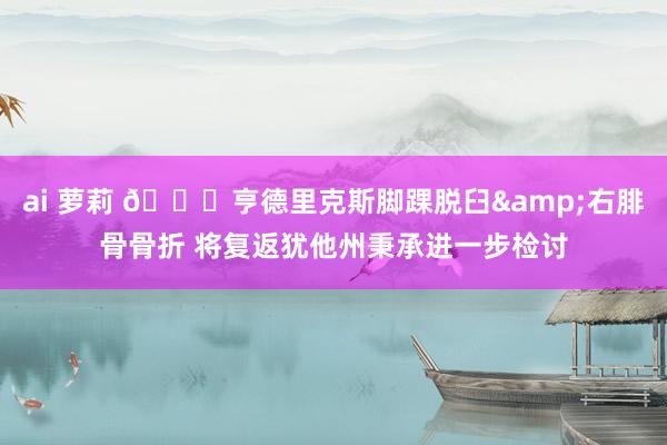 ai 萝莉 🙏亨德里克斯脚踝脱臼&右腓骨骨折 将复返犹他州秉承进一步检讨