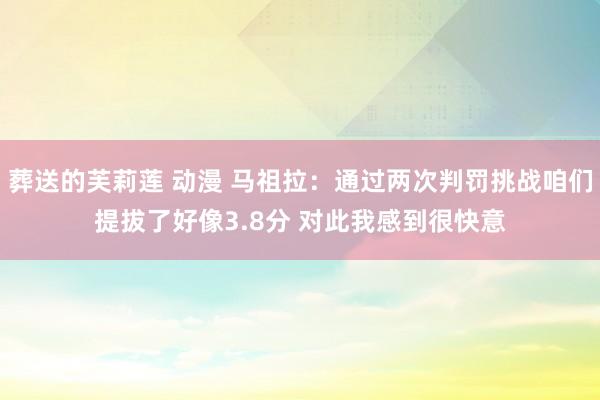 葬送的芙莉莲 动漫 马祖拉：通过两次判罚挑战咱们提拔了好像3.8分 对此我感到很快意