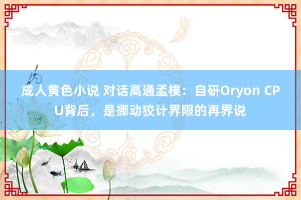 成人黄色小说 对话高通孟樸：自研Oryon CPU背后，是挪动狡计界限的再界说