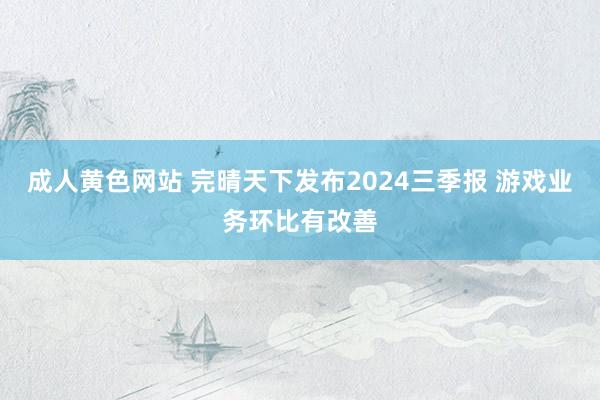 成人黄色网站 完晴天下发布2024三季报 游戏业务环比有改善