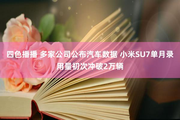 四色播播 多家公司公布汽车数据 小米SU7单月录用量初次冲破2万辆