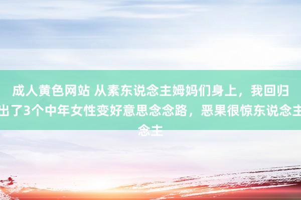 成人黄色网站 从素东说念主姆妈们身上，我回归出了3个中年女性变好意思念念路，恶果很惊东说念主