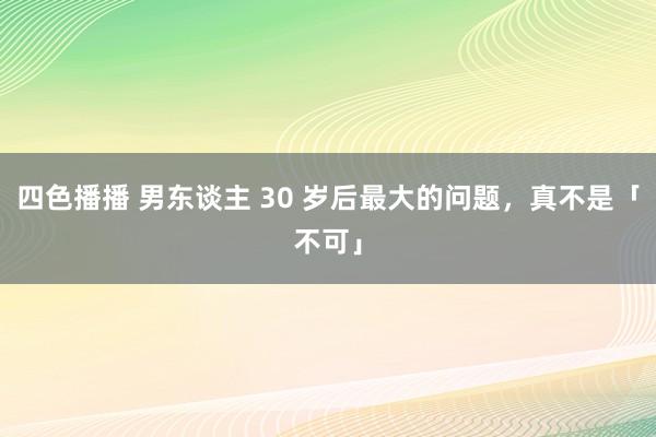 四色播播 男东谈主 30 岁后最大的问题，真不是「不可」