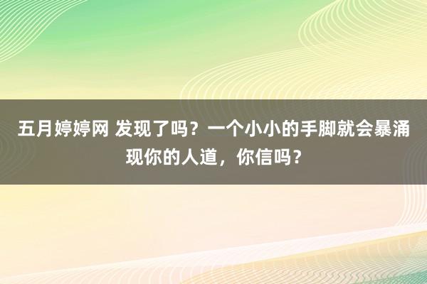 五月婷婷网 发现了吗？一个小小的手脚就会暴涌现你的人道，你信吗？