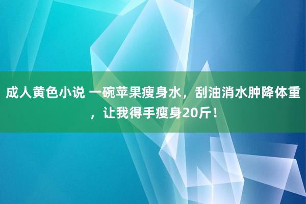 成人黄色小说 一碗苹果瘦身水，刮油消水肿降体重，让我得手瘦身20斤！