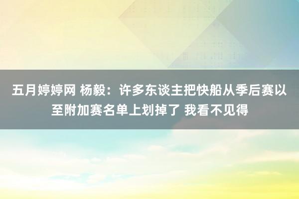 五月婷婷网 杨毅：许多东谈主把快船从季后赛以至附加赛名单上划掉了 我看不见得