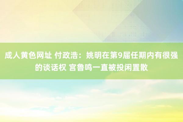 成人黄色网址 付政浩：姚明在第9届任期内有很强的谈话权 宫鲁鸣一直被投闲置散