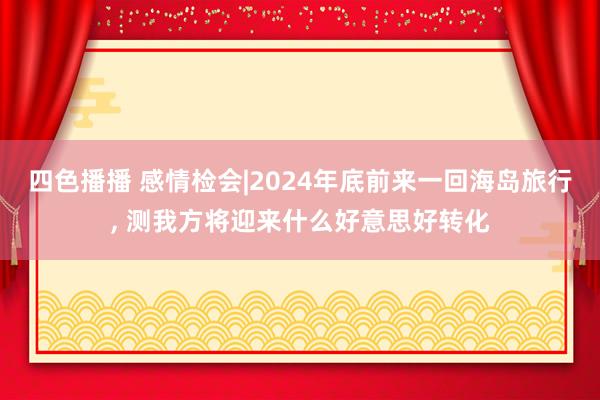 四色播播 感情检会|2024年底前来一回海岛旅行， 测我方将迎来什么好意思好转化