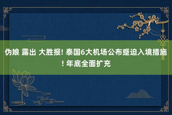 伪娘 露出 大胜报! 泰国6大机场公布蹙迫入境措施! 年底全面扩充