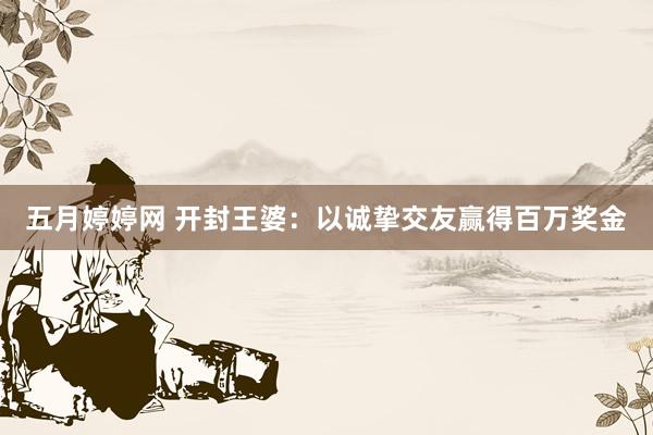 五月婷婷网 开封王婆：以诚挚交友赢得百万奖金