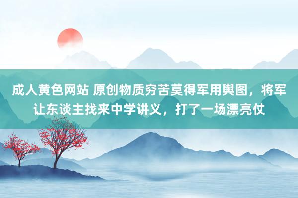 成人黄色网站 原创物质穷苦莫得军用舆图，将军让东谈主找来中学讲义，打了一场漂亮仗