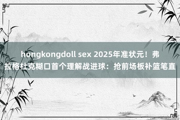 hongkongdoll sex 2025年准状元！弗拉格杜克糊口首个理解战进球：抢前场板补篮笔直