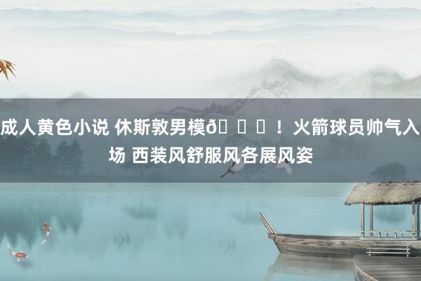 成人黄色小说 休斯敦男模👏！火箭球员帅气入场 西装风舒服风各展风姿