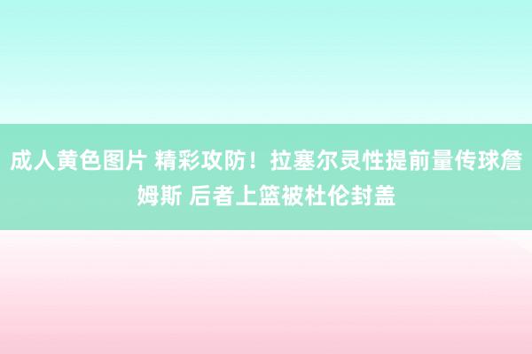 成人黄色图片 精彩攻防！拉塞尔灵性提前量传球詹姆斯 后者上篮被杜伦封盖