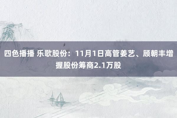 四色播播 乐歌股份：11月1日高管姜艺、顾朝丰增握股份筹商2.1万股