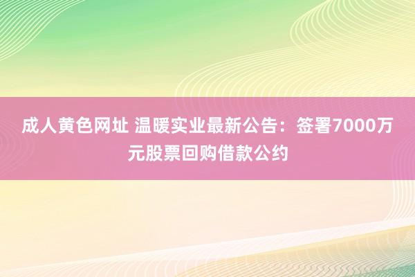 成人黄色网址 温暖实业最新公告：签署7000万元股票回购借款公约