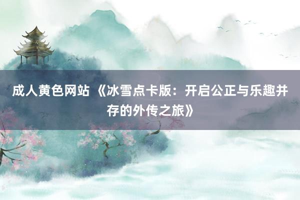 成人黄色网站 《冰雪点卡版：开启公正与乐趣并存的外传之旅》