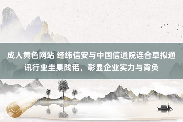 成人黄色网站 经纬信安与中国信通院连合草拟通讯行业圭臬践诺，彰显企业实力与背负