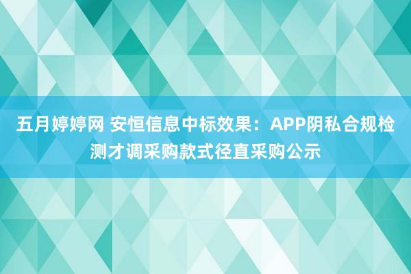 五月婷婷网 安恒信息中标效果：APP阴私合规检测才调采购款式径直采购公示