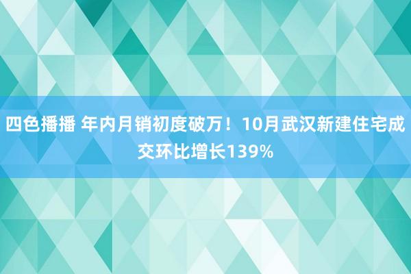 四色播播 年内月销初度破万！10月武汉新建住宅成交环比增长139%