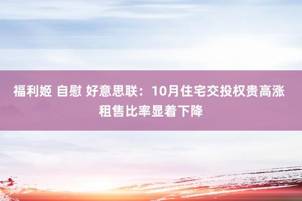 福利姬 自慰 好意思联：10月住宅交投权贵高涨 租售比率显着下降