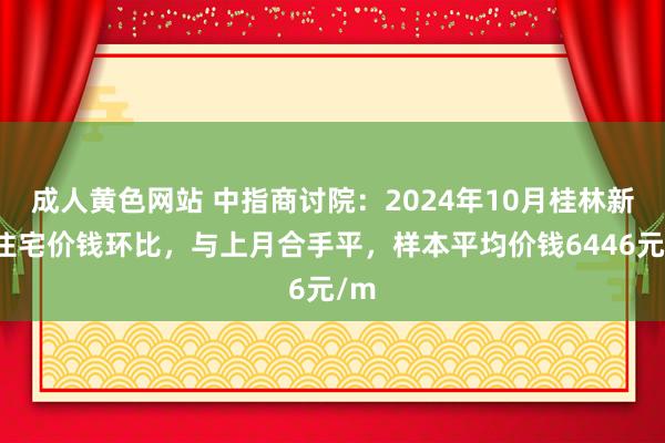 成人黄色网站 中指商讨院：2024年10月桂林新建住宅价钱环比，与上月合手平，样本平均价钱6446元/m