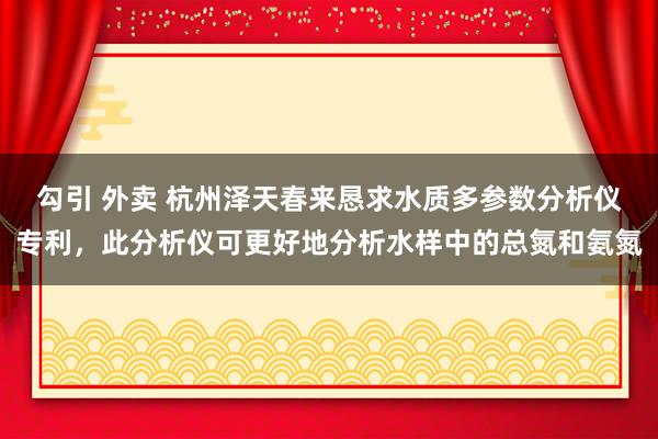 勾引 外卖 杭州泽天春来恳求水质多参数分析仪专利，此分析仪可更好地分析水样中的总氮和氨氮