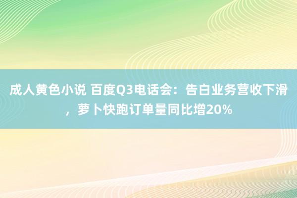 成人黄色小说 百度Q3电话会：告白业务营收下滑，萝卜快跑订单量同比增20%