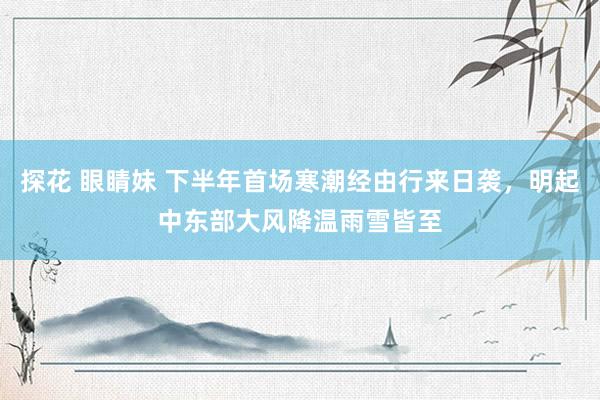 探花 眼睛妹 下半年首场寒潮经由行来日袭，明起中东部大风降温雨雪皆至