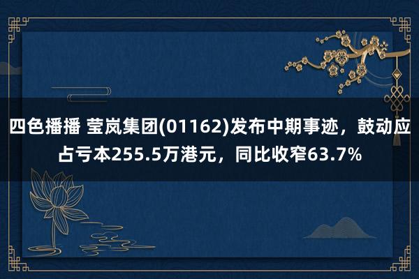 四色播播 莹岚集团(01162)发布中期事迹，鼓动应占亏本255.5万港元，同比收窄63.7%