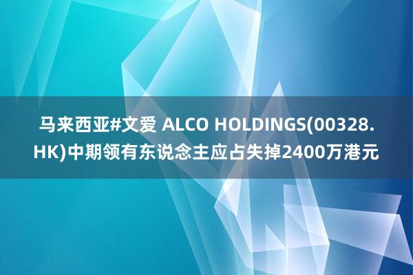 马来西亚#文爱 ALCO HOLDINGS(00328.HK)中期领有东说念主应占失掉2400万港元