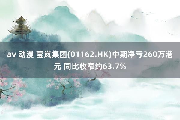 av 动漫 莹岚集团(01162.HK)中期净亏260万港元 同比收窄约63.7%