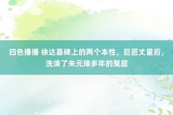 四色播播 徐达墓碑上的两个本性，巨匠丈量后，洗清了朱元璋多年的冤屈