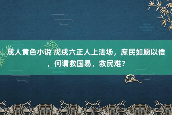 成人黄色小说 戊戌六正人上法场，庶民如愿以偿，何谓救国易，救民难？