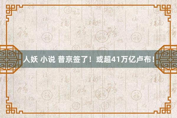 人妖 小说 普京签了！或超41万亿卢布！