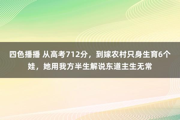 四色播播 从高考712分，到嫁农村只身生育6个娃，她用我方半生解说东道主生无常